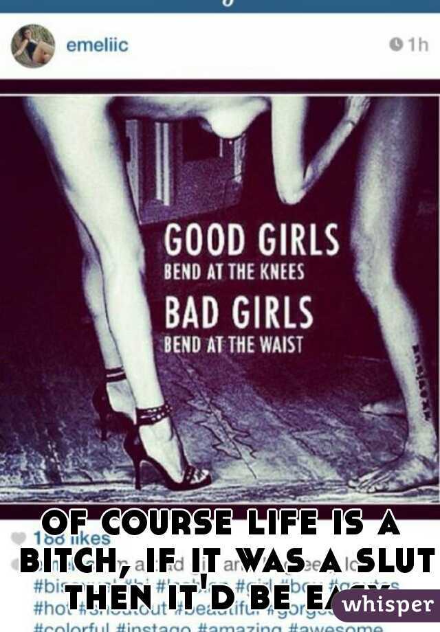 of course life is a bitch, if it was a slut then it'd be easy