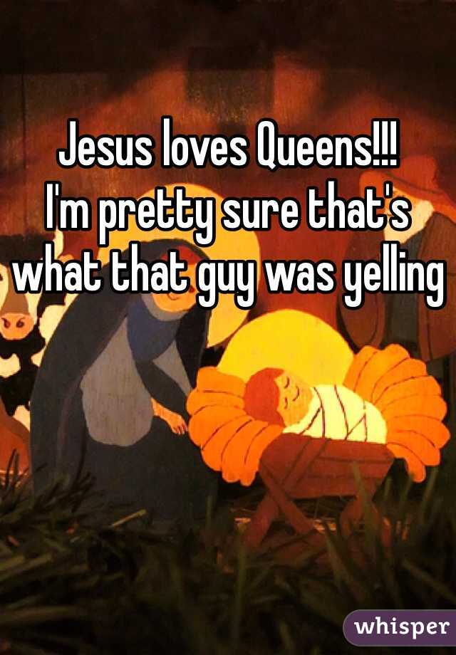 Jesus loves Queens!!! 
I'm pretty sure that's what that guy was yelling
