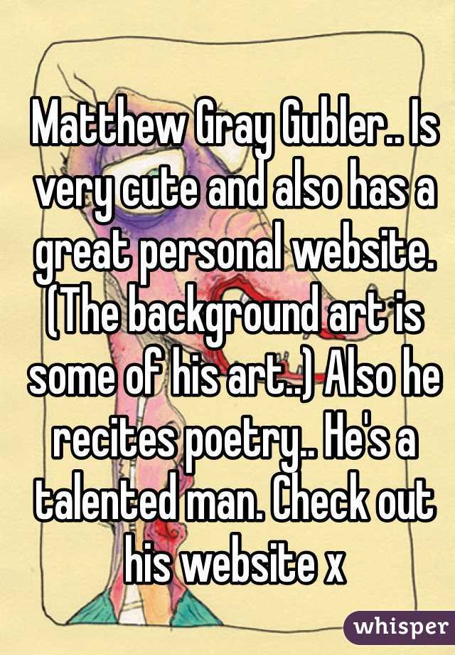 Matthew Gray Gubler.. Is very cute and also has a great personal website. (The background art is some of his art..) Also he recites poetry.. He's a talented man. Check out his website x