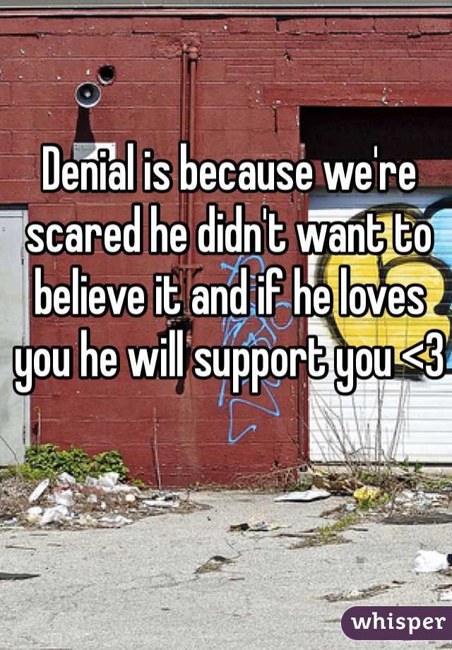 Denial is because we're scared he didn't want to believe it and if he loves you he will support you <3