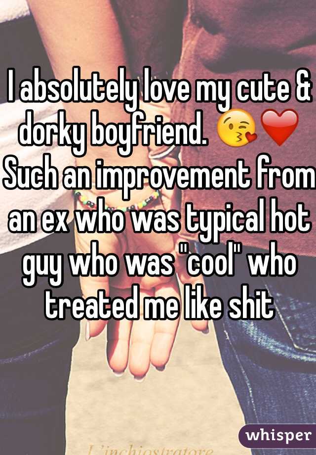 I absolutely love my cute & dorky boyfriend. 😘❤️ Such an improvement from an ex who was typical hot guy who was "cool" who treated me like shit 