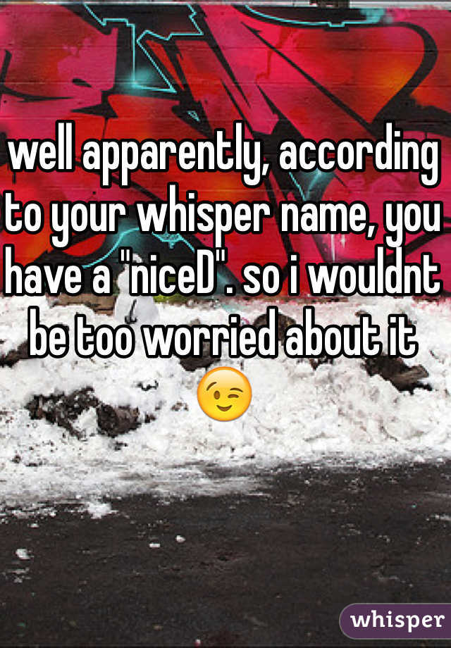 well apparently, according to your whisper name, you have a "niceD". so i wouldnt be too worried about it 😉