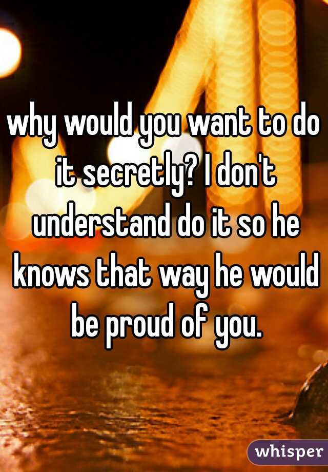 why would you want to do it secretly? I don't understand do it so he knows that way he would be proud of you.