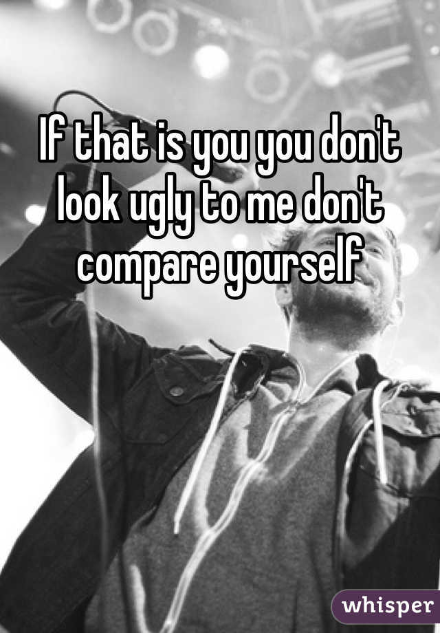 If that is you you don't look ugly to me don't compare yourself 
