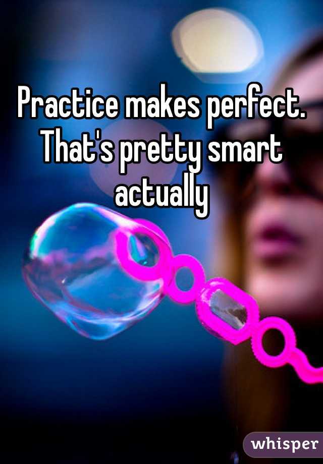 Practice makes perfect. That's pretty smart actually 