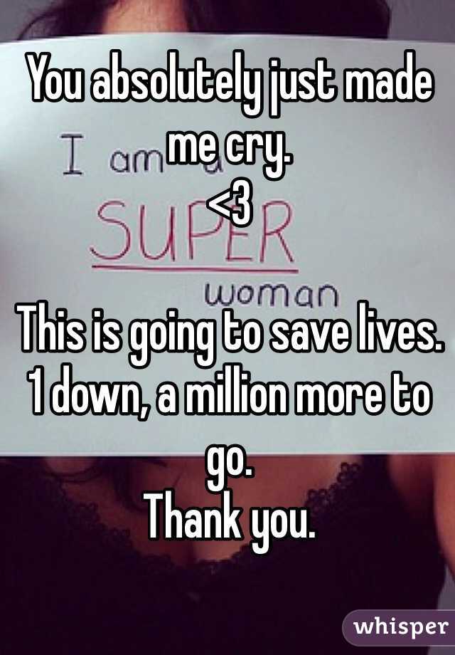 You absolutely just made me cry. 
<3 

This is going to save lives. 
1 down, a million more to go. 
Thank you. 