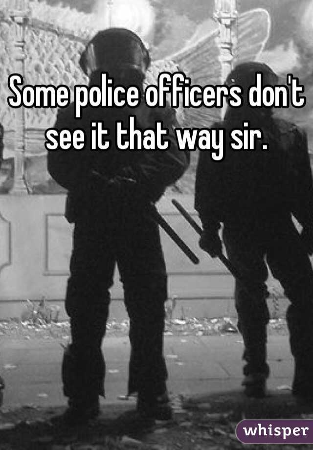 Some police officers don't see it that way sir. 