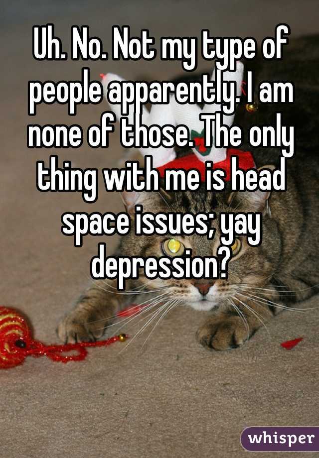 Uh. No. Not my type of people apparently. I am none of those. The only thing with me is head space issues; yay depression?