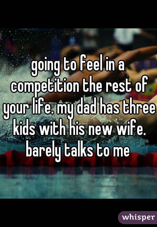 going to feel in a competition the rest of your life. my dad has three kids with his new wife. barely talks to me 