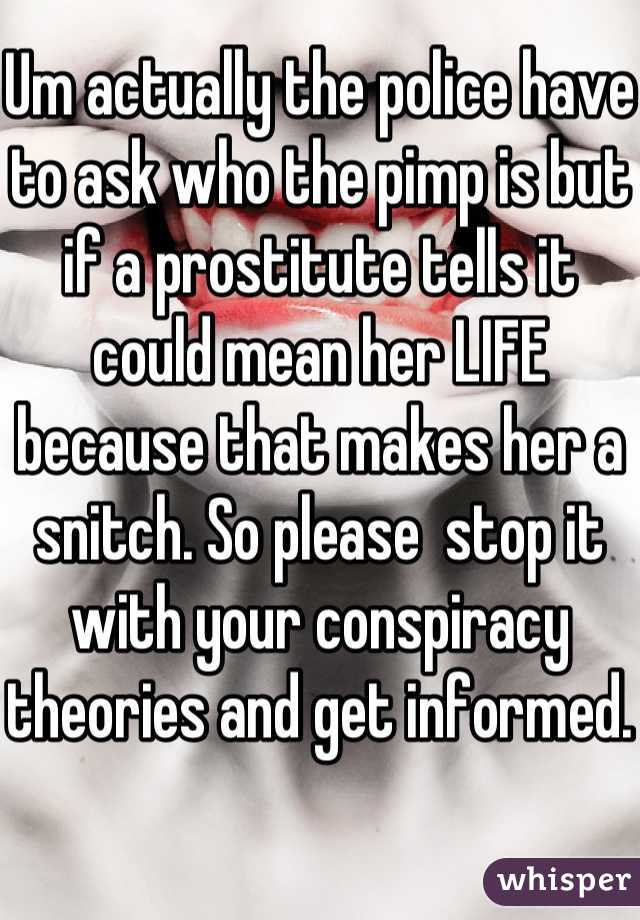 Um actually the police have to ask who the pimp is but if a prostitute tells it could mean her LIFE because that makes her a snitch. So please  stop it with your conspiracy theories and get informed.