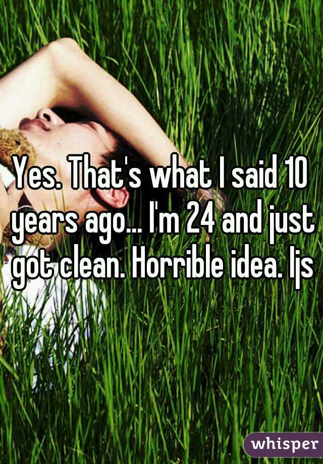 Yes. That's what I said 10 years ago... I'm 24 and just got clean. Horrible idea. Ijs