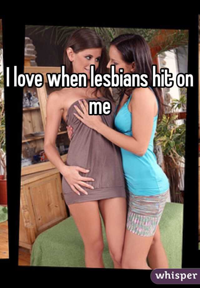 I love when lesbians hit on me