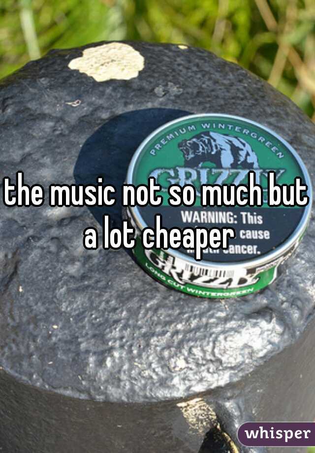 the music not so much but a lot cheaper