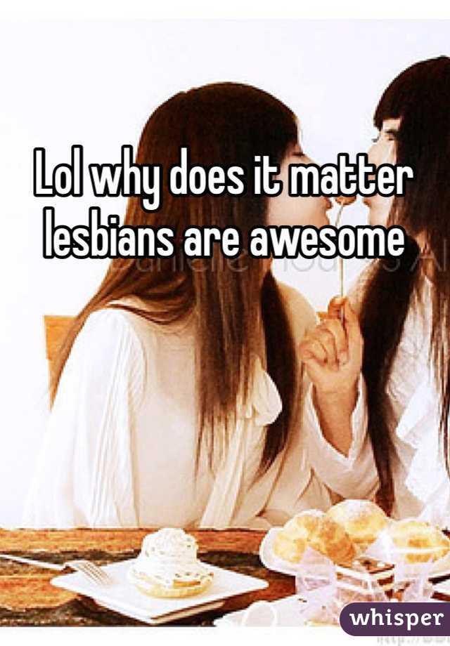 Lol why does it matter lesbians are awesome