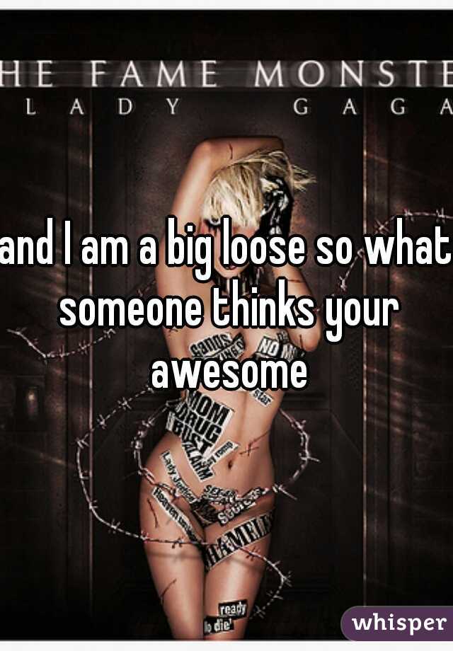 and I am a big loose so what someone thinks your awesome