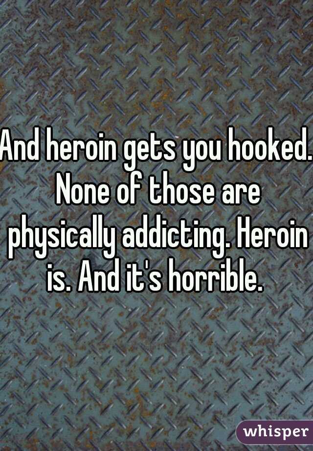 And heroin gets you hooked. None of those are physically addicting. Heroin is. And it's horrible. 