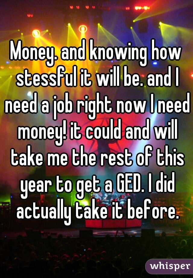 Money. and knowing how stessful it will be. and I need a job right now I need money! it could and will take me the rest of this year to get a GED. I did actually take it before.