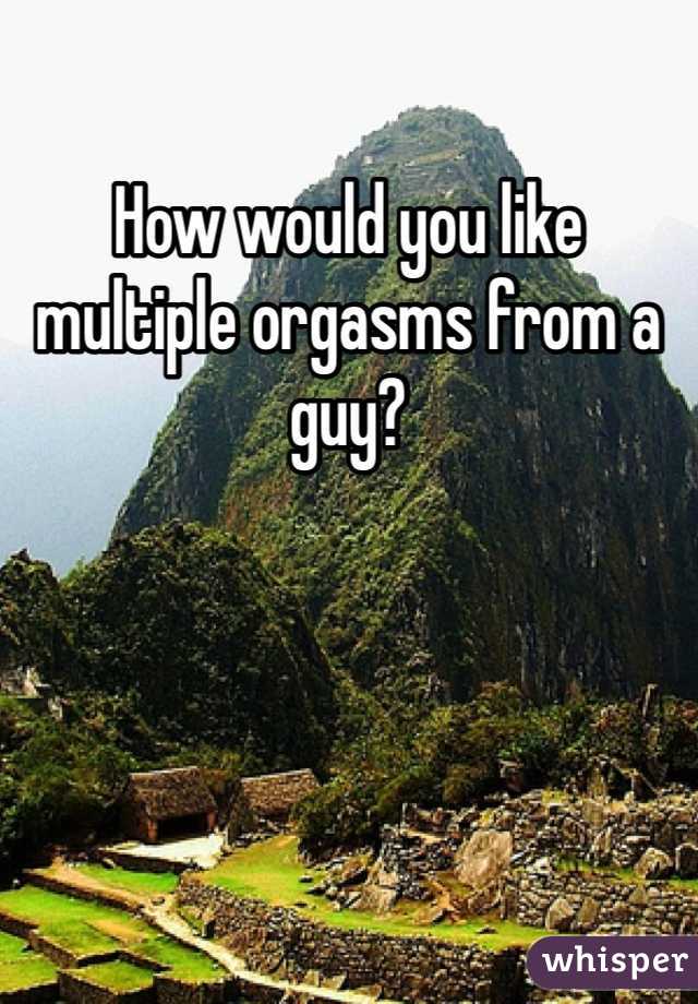 How would you like multiple orgasms from a guy?