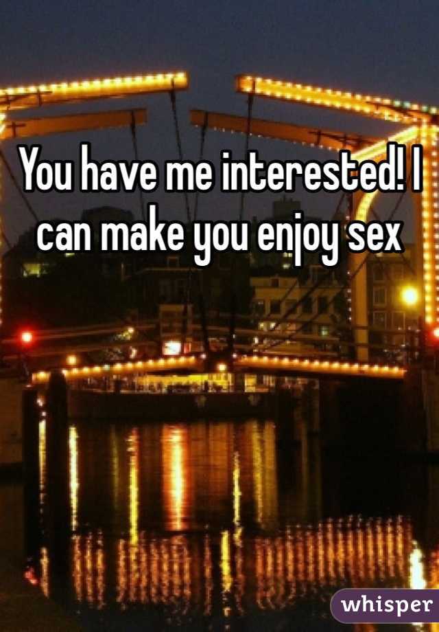 You have me interested! I can make you enjoy sex
