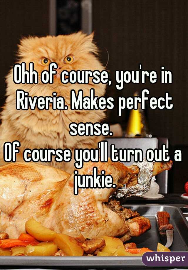 Ohh of course, you're in Riveria. Makes perfect sense.  
Of course you'll turn out a junkie.