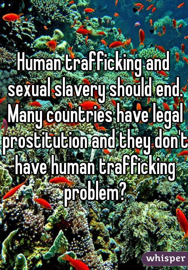 Human trafficking and sexual slavery should end. Many countries have legal prostitution and they don't have human trafficking problem?