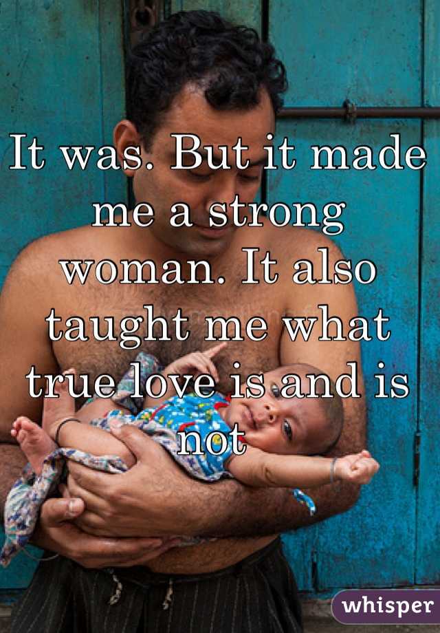 It was. But it made me a strong woman. It also taught me what true love is and is not 
