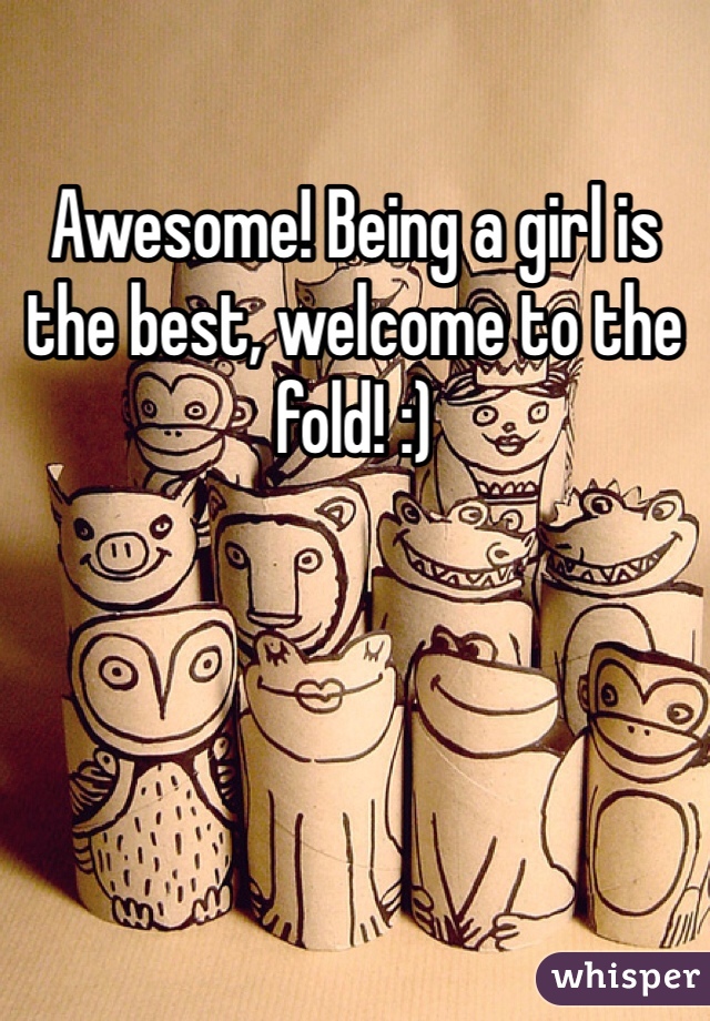 Awesome! Being a girl is the best, welcome to the fold! :)