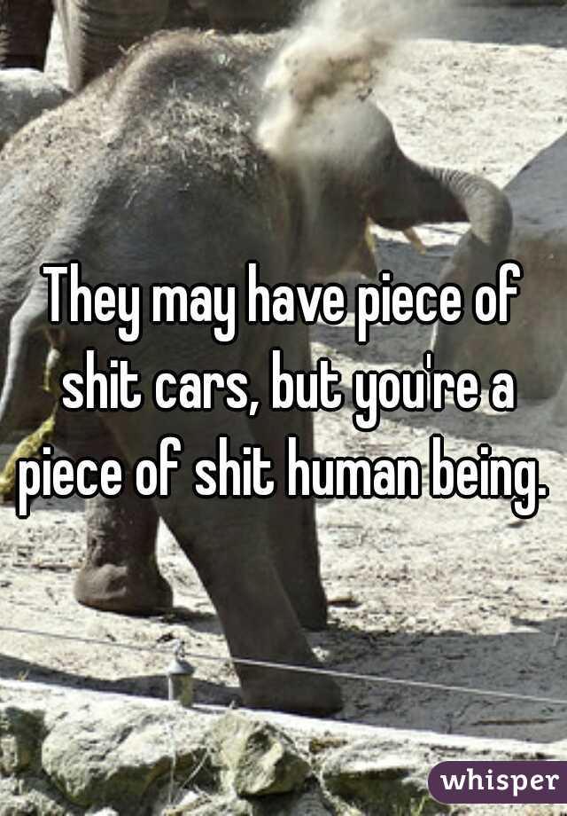 They may have piece of shit cars, but you're a piece of shit human being. 