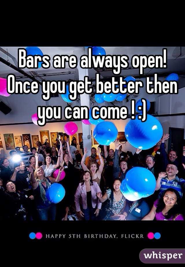 Bars are always open! Once you get better then you can come ! :) 