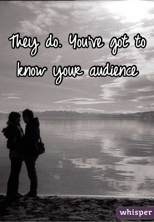 They do. You've got to know your audience