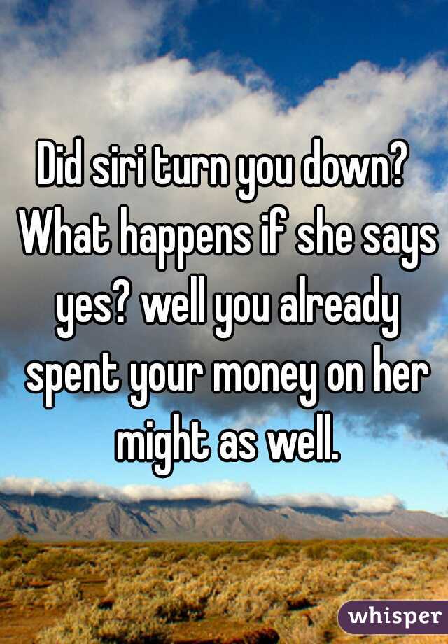 Did siri turn you down? What happens if she says yes? well you already spent your money on her might as well.