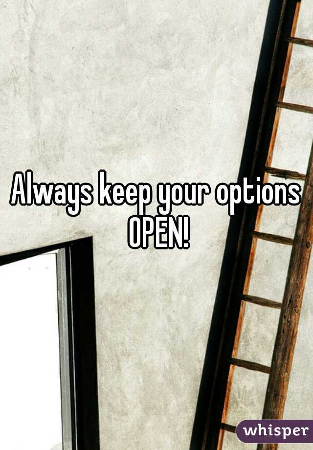 Always keep your options OPEN!