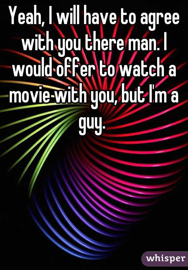 Yeah, I will have to agree with you there man. I would offer to watch a movie with you, but I'm a guy. 