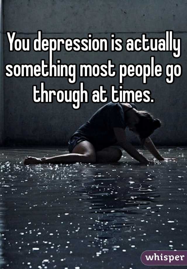 You depression is actually something most people go through at times. 