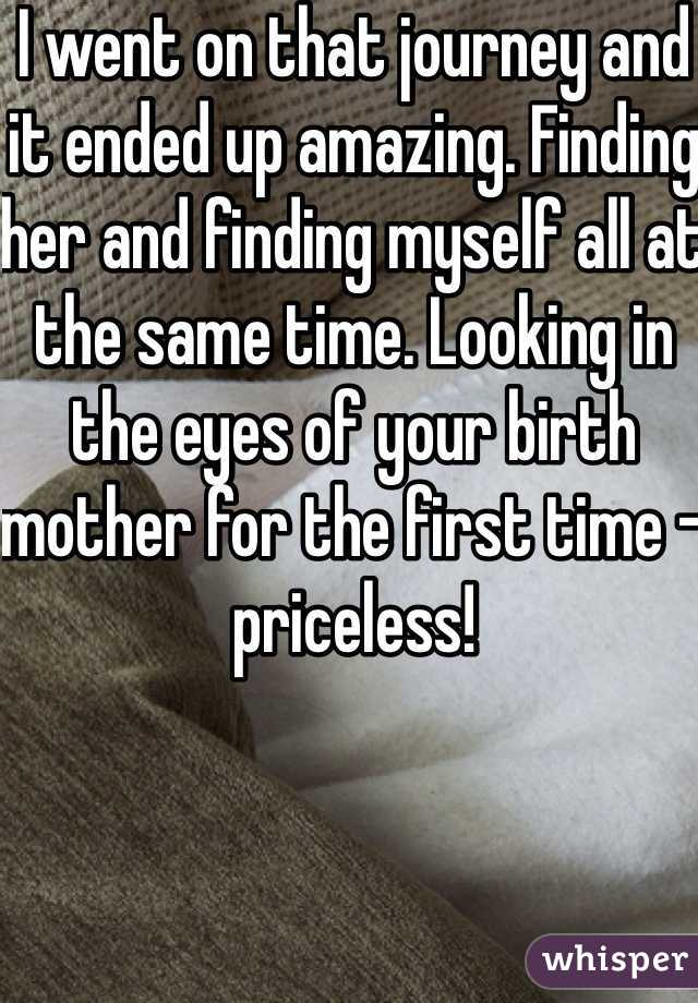 I went on that journey and it ended up amazing. Finding her and finding myself all at the same time. Looking in the eyes of your birth mother for the first time - priceless!