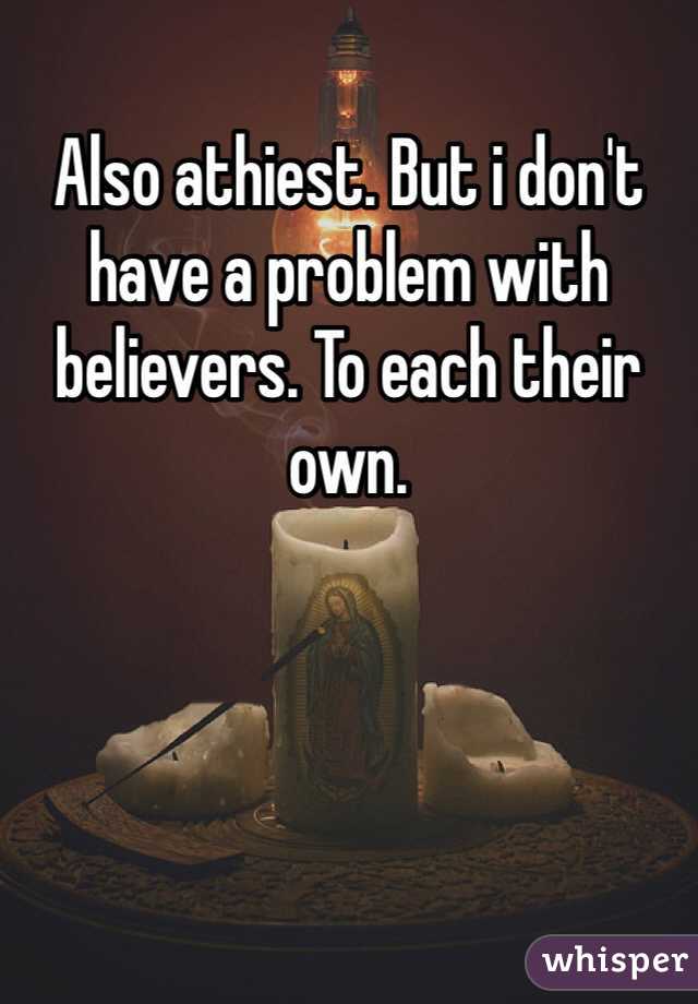 Also athiest. But i don't have a problem with believers. To each their own.