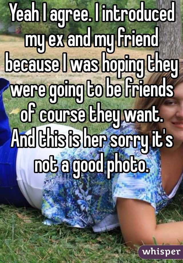 Yeah I agree. I introduced my ex and my friend because I was hoping they were going to be friends of course they want. 
And this is her sorry it's not a good photo. 