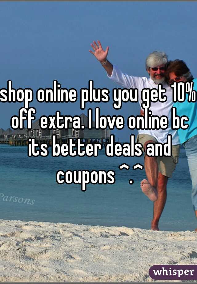 shop online plus you get 10% off extra. I love online bc its better deals and coupons ^.^