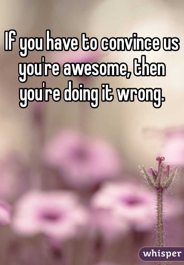 If you have to convince us you're awesome, then you're doing it wrong.