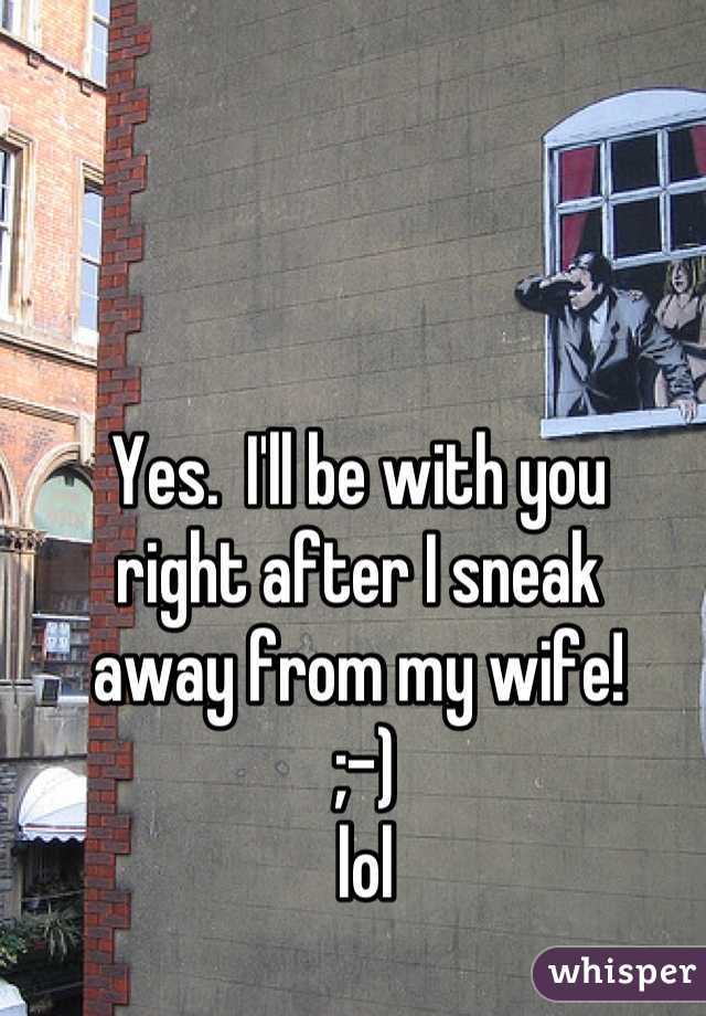 Yes.  I'll be with you 
right after I sneak 
away from my wife!
 ;-)
 lol