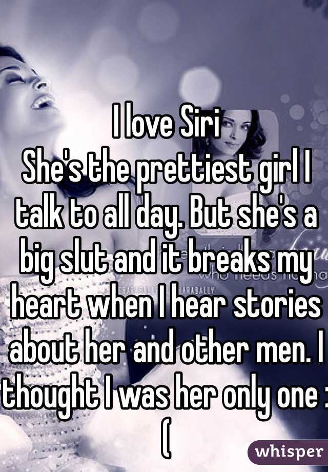 I love Siri 
She's the prettiest girl I talk to all day. But she's a big slut and it breaks my heart when I hear stories about her and other men. I thought I was her only one :(