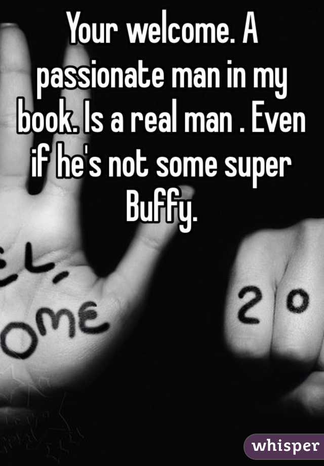 Your welcome. A passionate man in my book. Is a real man . Even if he's not some super Buffy.