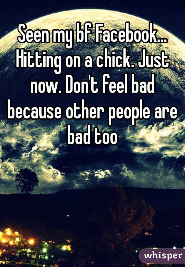 Seen my bf Facebook... Hitting on a chick. Just now. Don't feel bad because other people are bad too
