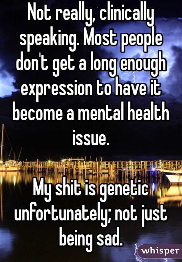 Not really, clinically speaking. Most people don't get a long enough expression to have it become a mental health issue. 

My shit is genetic unfortunately; not just being sad. 