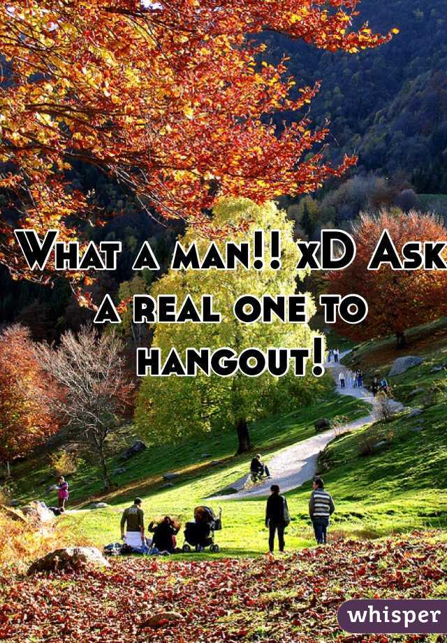 What a man!! xD Ask a real one to hangout!