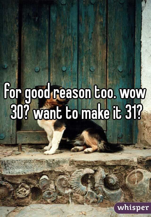 for good reason too. wow 30? want to make it 31?