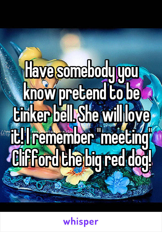 Have somebody you know pretend to be tinker bell. She will love it! I remember "meeting" Clifford the big red dog!