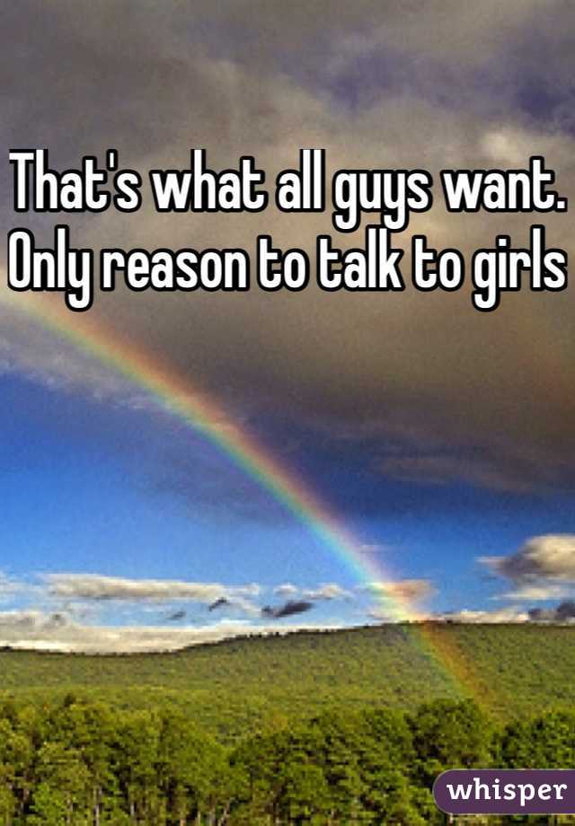 That's what all guys want. Only reason to talk to girls