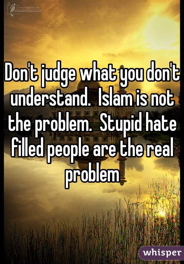 Don't judge what you don't understand.  Islam is not the problem.  Stupid hate filled people are the real problem