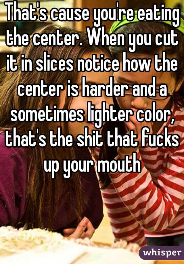 That's cause you're eating the center. When you cut it in slices notice how the center is harder and a sometimes lighter color, that's the shit that fucks up your mouth 